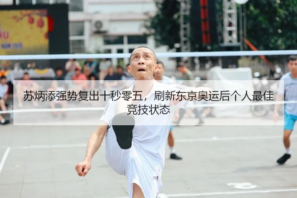 苏炳添强势复出十秒零五，刷新东京奥运后个人最佳竞技状态